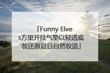 Funny Elves方里开挂气垫以轻透底妆还原夏日自然妆造