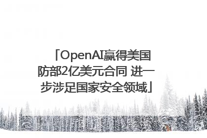 OpenAI赢得美国防部2亿美元合同 进一步涉足国家安全领域