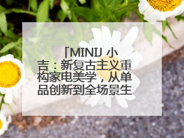 MINIJ 小吉：新复古主义重构家电美学，从单品创新到全场景生活提案者