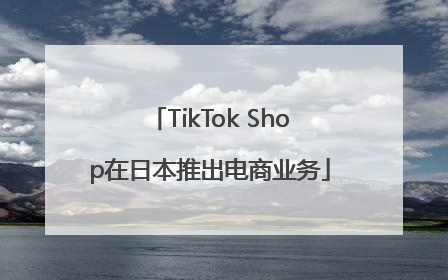 TikTok Shop在日本推出电商业务